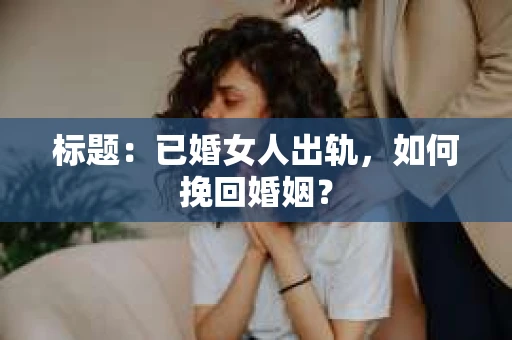 标题：已婚女人出轨，如何挽回婚姻？