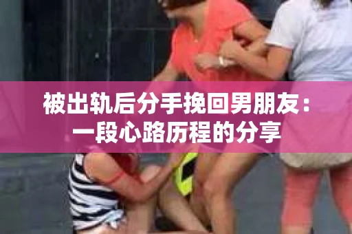被出轨后分手挽回男朋友：一段心路历程的分享