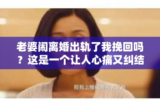 老婆闹离婚出轨了我挽回吗？这是一个让人心痛又纠结的问题。在这个问题上，我想要和大家分享一些我的看法和经验。