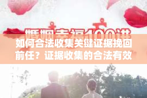 如何合法收集关键证据挽回前任?证据收集的合法有效方案 如何合法收集关键证据挽回前任?证据收集的合法有效方案