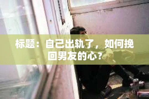 标题：自己出轨了，如何挽回男友的心？