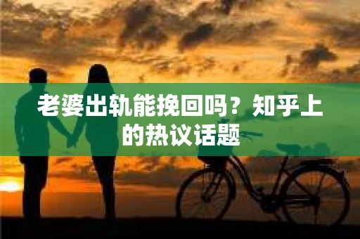 老婆出轨能挽回吗？知乎上的热议话题