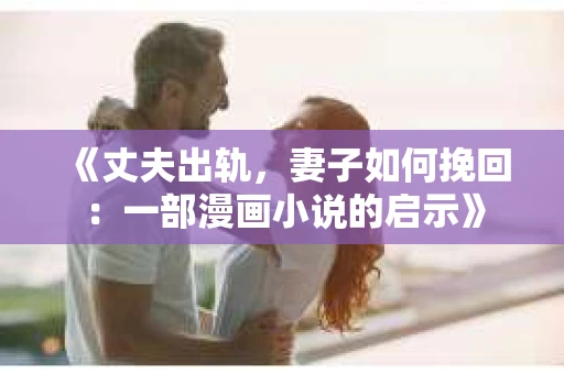《丈夫出轨，妻子如何挽回：一部漫画小说的启示》