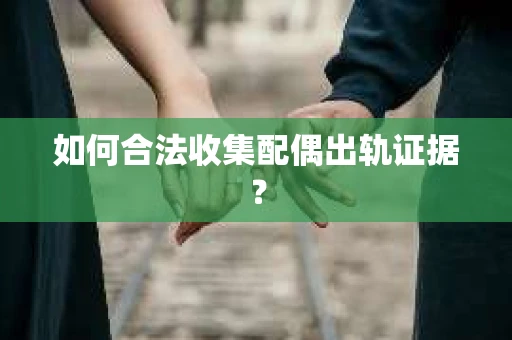 如何合法收集配偶出轨证据？