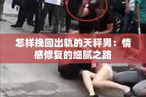 怎样挽回出轨的天秤男：情感修复的细腻之路