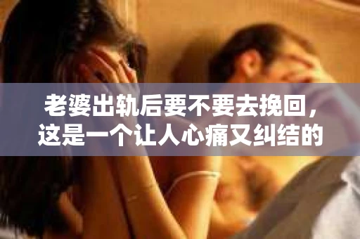 老婆出轨后要不要去挽回，这是一个让人心痛又纠结的问题。在这个问题上，每个人都有自己的看法和选择。今天，我就来和大家聊聊这个话题，希望能给大家带来一些帮助。