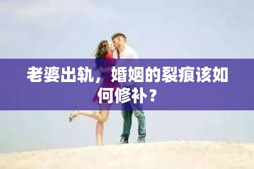 老婆出轨，婚姻的裂痕该如何修补？