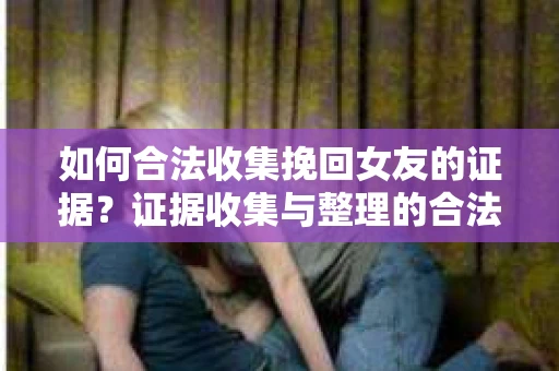 如何合法收集挽回女友的证据？证据收集与整理的合法策略怎么办？