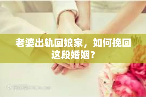 老婆出轨回娘家，如何挽回这段婚姻？