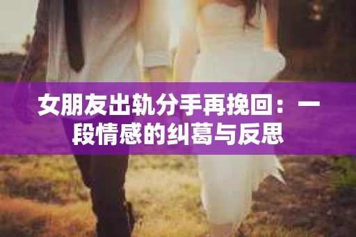 女朋友出轨分手再挽回：一段情感的纠葛与反思