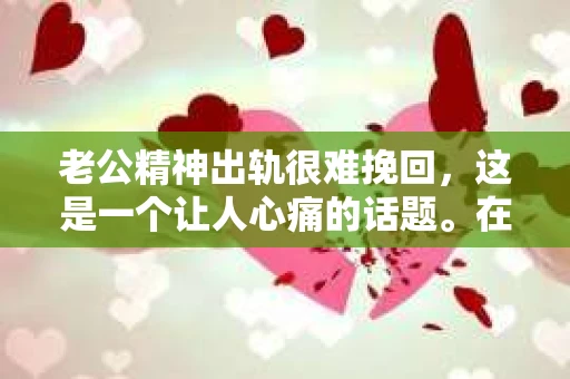 老公精神出轨很难挽回，这是一个让人心痛的话题。在婚姻生活中，当一方发现另一半精神出轨时，往往会产生强烈的痛苦和困惑。那么，面对这种情况，我们该如何应对呢？今天，就让我们一起来探讨一下这个问题。