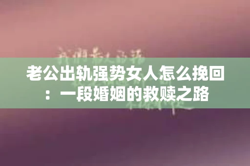 老公出轨强势女人怎么挽回：一段婚姻的救赎之路