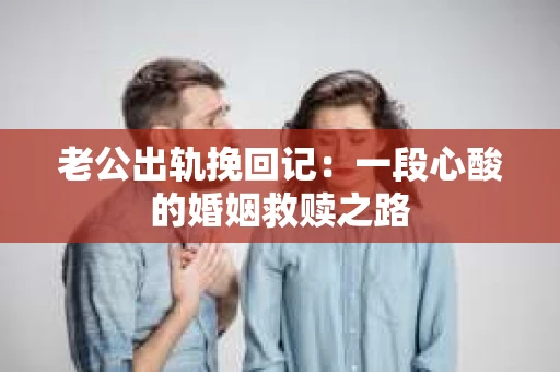 老公出轨挽回记：一段心酸的婚姻救赎之路