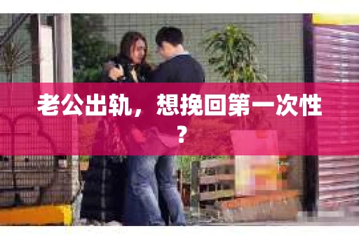 老公出轨，想挽回第一次性？
