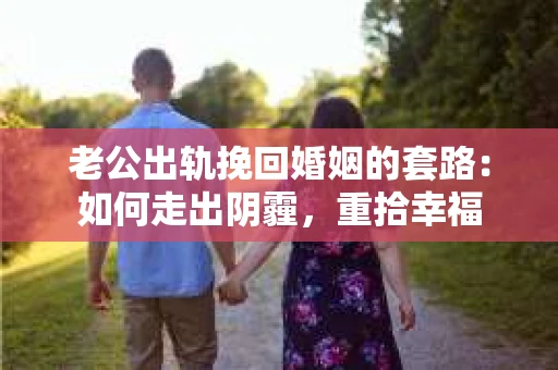 老公出轨挽回婚姻的套路：如何走出阴霾，重拾幸福