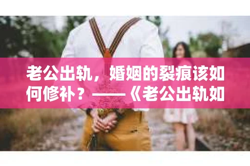 老公出轨，婚姻的裂痕该如何修补？——《老公出轨如何挽回的书》带你走出困境
