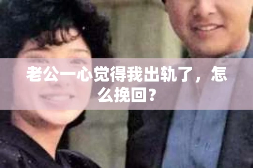 老公一心觉得我出轨了，怎么挽回？
