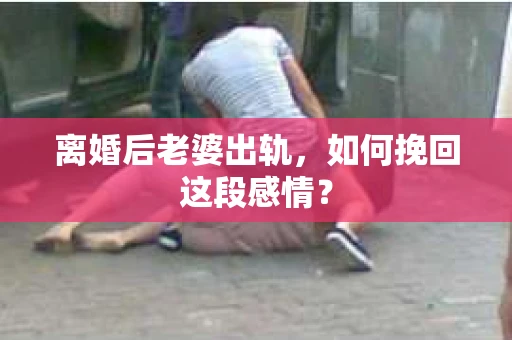 离婚后老婆出轨，如何挽回这段感情？