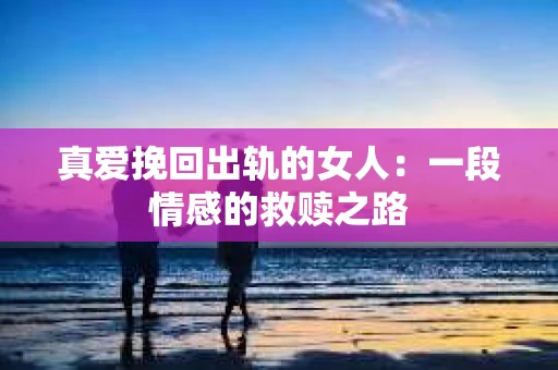 真爱挽回出轨的女人：一段情感的救赎之路