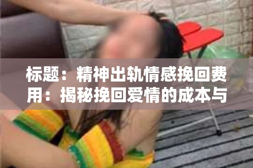 标题：精神出轨情感挽回费用：揭秘挽回爱情的成本与价值