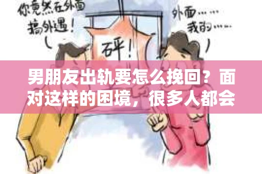 男朋友出轨要怎么挽回？面对这样的困境，很多人都会感到无助和痛苦。但请相信，无论情况多么复杂，总有解决问题的方法。今天，就让我来和大家聊聊，当男朋友出轨时，我们应该如何挽回这段感情。