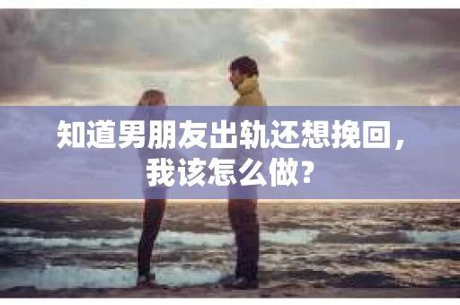 知道男朋友出轨还想挽回，我该怎么做？