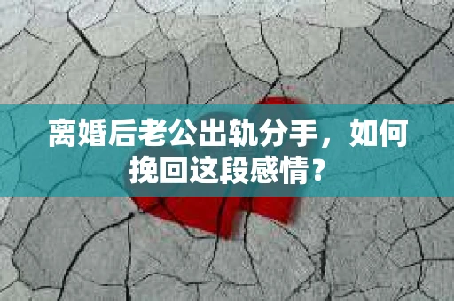 离婚后老公出轨分手，如何挽回这段感情？