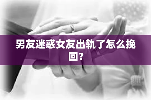 男友迷惑女友出轨了怎么挽回？
