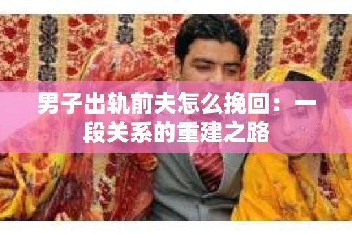 男子出轨前夫怎么挽回：一段关系的重建之路