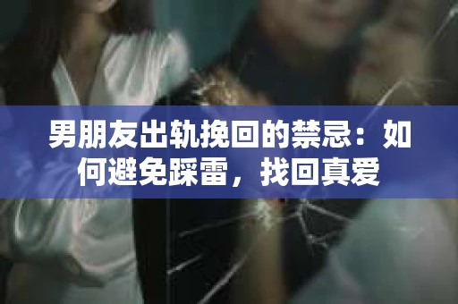 男朋友出轨挽回的禁忌：如何避免踩雷，找回真爱