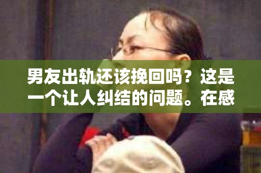 男友出轨还该挽回吗？这是一个让人纠结的问题。在感情的世界里，每个人都会遇到各种各样的困扰，而出轨无疑是其中最让人痛苦的一种。那么，当男友出轨时，我们究竟该不该挽回这段感情呢？以下是我的一些看法。