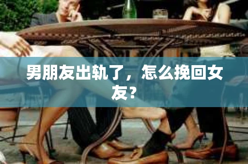 男朋友出轨了，怎么挽回女友？