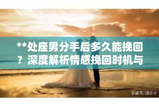 **处座男分手后多久能挽回？深度解析情感挽回时机与策略**