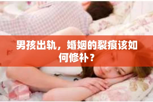 男孩出轨，婚姻的裂痕该如何修补？