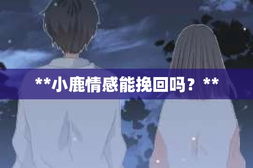 **小鹿情感能挽回吗?** **小鹿情感能挽回吗?**