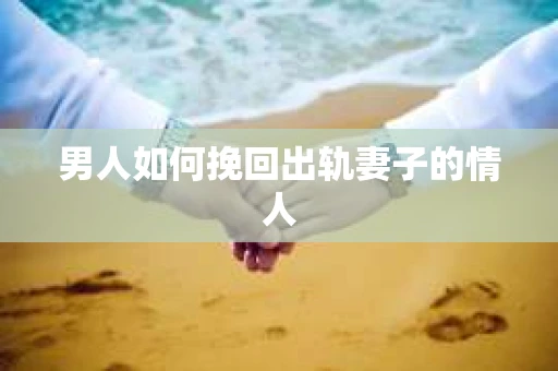 男人如何挽回出轨妻子的情人