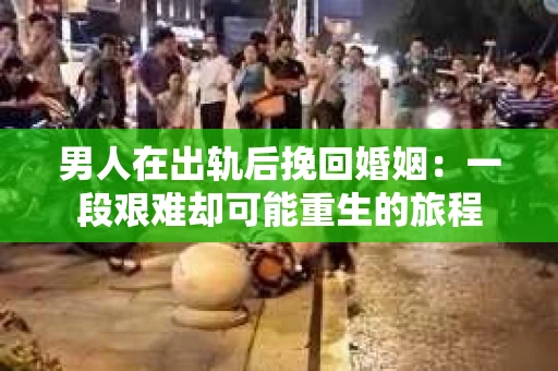 男人在出轨后挽回婚姻:一段艰难却可能重生的旅程 男人在出轨后挽回婚姻:一段艰难却可能重生的旅程