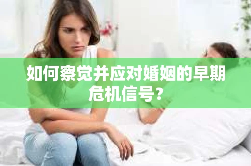 如何察觉并应对婚姻的早期危机信号？