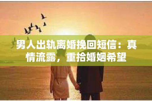 男人出轨离婚挽回短信：真情流露，重拾婚姻希望