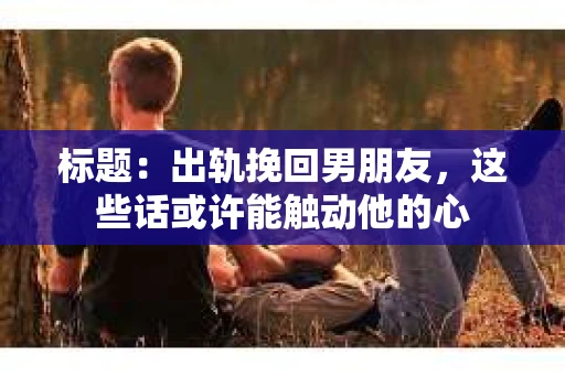 标题：出轨挽回男朋友，这些话或许能触动他的心