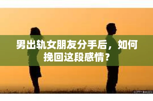 男出轨女朋友分手后，如何挽回这段感情？