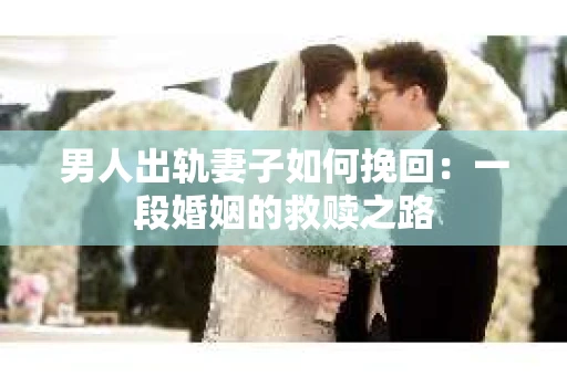 男人出轨妻子如何挽回：一段婚姻的救赎之路