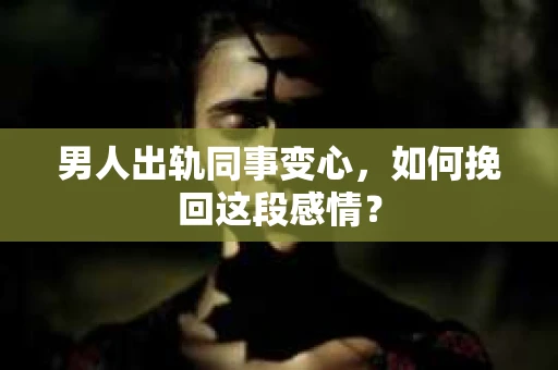 男人出轨同事变心，如何挽回这段感情？