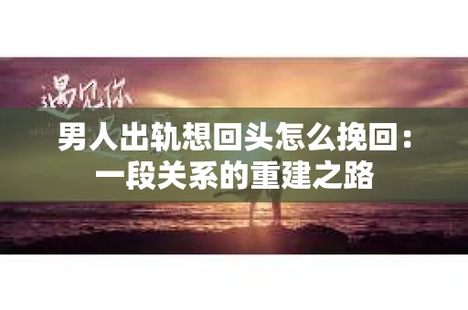 男人出轨想回头怎么挽回：一段关系的重建之路