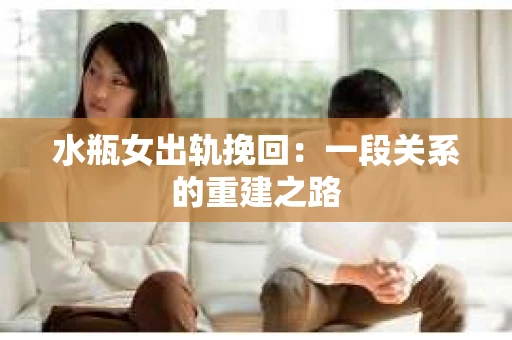 水瓶女出轨挽回：一段关系的重建之路