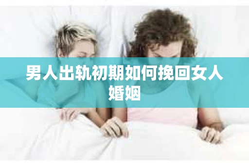 男人出轨初期如何挽回女人婚姻