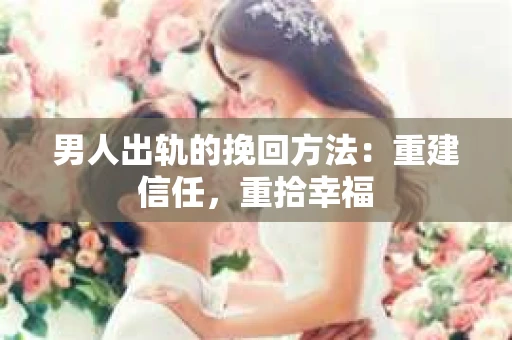 男人出轨的挽回方法：重建信任，重拾幸福