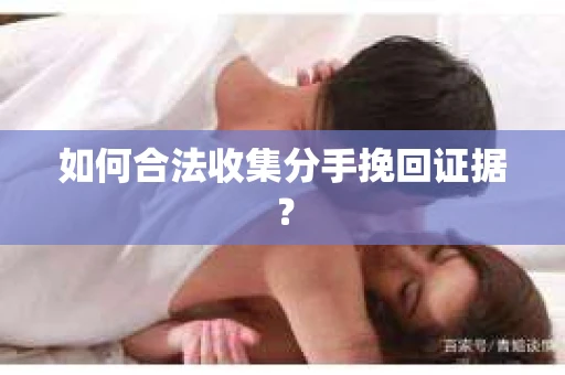 如何合法收集分手挽回证据？