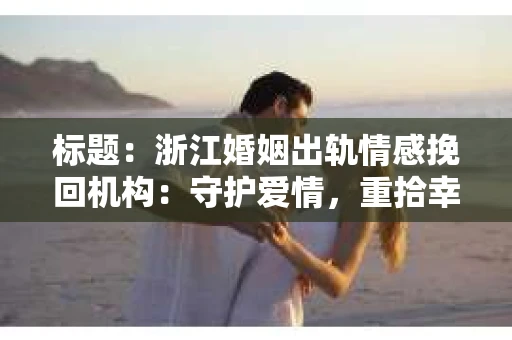 标题：浙江婚姻出轨情感挽回机构：守护爱情，重拾幸福