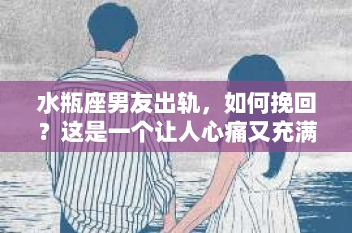 水瓶座男友出轨，如何挽回？这是一个让人心痛又充满挑战的问题。在爱情的世界里，我们总是希望找到那个对的人，但现实往往不尽如人意。今天，就让我们一起来探讨一下，当水瓶座男友出轨时，我们该如何挽回这段感情。